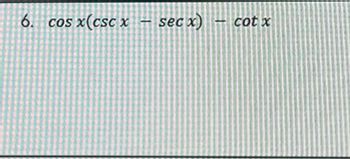 ### Trigonometric Expression

**Problem 6:**

\[ \cos x (\csc x - \sec x) - \cot x \]

This expression involves trigonometric functions where:

- \(\cos x\) represents the cosine of angle \(x\),
- \(\csc x\) stands for the cosecant of angle \(x\), which is the reciprocal of \(\sin x\),
- \(\sec x\) stands for the secant of angle \(x\), which is the reciprocal of \(\cos x\),
- \(\cot x\) denotes the cotangent of angle \(x\), which is the reciprocal of the tangent of \(x\).

To analyze and possibly simplify this expression further, we can follow a few steps to see if there are trigonometric identities that can simplify the given components.

1. Recall the trigonometric identities:
    - \(\csc x = \frac{1}{\sin x}\)
    - \(\sec x = \frac{1}{\cos x}\)
    - \(\cot x = \frac{\cos x}{\sin x}\)

2. Substitute these identities into the expression:
   
   \[ \cos x \left(\frac{1}{\sin x} - \frac{1}{\cos x}\right) - \frac{\cos x}{\sin x} \]

3. Simplify inside the parenthesis:

   \[ \cos x \left(\frac{\cos x - \sin x}{\sin x \cos x}\right) - \frac{\cos x}{\sin x} \]

4. Factor out common terms when possible and continue to simplify.

This problem serves as a practice in manipulating and simplifying trigonometric expressions, reinforcing understanding of fundamental trigonometric identities.