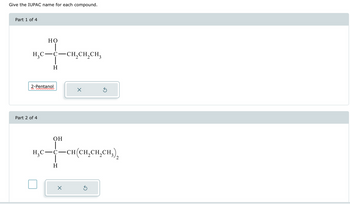 Give the IUPAC name for each compound.
Part 1 of 4
H,C
HO
H
-CH,CH,CH,
2-Pentanol
྾
6
Part 2 of 4
OH
H;C- C—CH(CH,CH,CH;
H
2
྾
ཅ