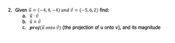 2. Given u = (–4, 4, −4) and ✓ = (−5, 6, 2) find:
a. uv
b. ux v
c. proj(ù onto v) (the projection of u onto v), and its magnitude