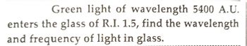 Green light of wavelength 5400 A.U.
enters the glass of R.I. 1.5, find the wavelength
and frequency of light in glass.