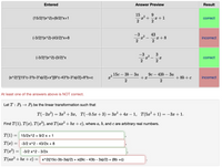 Entered
Answer Preview
Result
15
9.
(15/2)*(x^2)+(9/2)*x+1
+
-x + 1
correct
2
(-3/2)*(x^2)-(43/2)*x+8
-3
2
43
-x + 8
incorrect
2
-3
3
(-3/2)*(x^2)-(3/2)*x
correct
-
2
9с — 43b — За
+ x
15с — 3b — За
(x^2)*[(15*c-3*b-3*a)/2]+x*[(9*c-43*b-3*a)/2]+8*b+c
+ 86 + c
incorrect
At least one of the answers above is NOT correct.
Let T: P3 → P3 be the linear transformation such that
T(-2а?) %— За? + Зӕ, Т(-0.5х + 3) — За2 + 4аг — 1, T(5а? + 1) —- 32 +1.
%3D
Find T(1), T(x), T(x2), and T(ax? + bx + c), where a, b, and c are arbitrary real numbers.
T(1) = 15/2x^2 + 9/2 x + 1
T(x) = -3/2 x^2 - 43/2x + 8
T(a² :
-3/2 х^2 - 3/2х
T(ax? + bx + c) =
х^2(15с-3b-За)/2) + x(9с - 43b - 3а)/2) + (8b +с)
