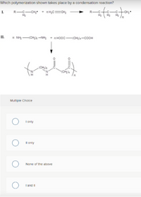 Which polymerization shown takes place by a condensation reaction?
R-C-CH; + nH;C=CH;
H:
n NH CH;le -NH: + n HOOC-(CH2)«-COOH
IL.
(CH2)e
YCH)
Multiple Choice
I only
Il only
None of the above
I and II
