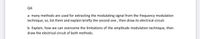 Q4:
a- many methods are used for extracting the modulating signal from the frequency modulation
technique, so, list them and explain briefly the second one , then draw its electrical circuit.
b- Explain, how we can overcome the limitations of the amplitude modulation technique, then
draw the electrical circuit of both methods.
