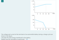 v (V)
12
12
12
16 20
1 (ks)
i (A)
24
16
8.
8 12 16 20
t (ks)
The voltage and current at the terminals of an automobile battery during a charge cycle are
shown in the figure.
Calculate the total energy transferred to the battery.
Explain how this calculation is performed * 5
