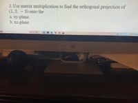 2. Use matrix multiplication to find the orthogonal projection of
(1, 2, - 3) onto the
а. ху-plane.
b. xz-plane.
O Type here to search
55°F Sun
國
Gp
