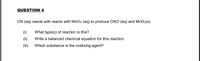 QUESTION 4
CN-(aq) reacts with reacts with MnO4-(aq) to produce CNO-(aq) and MnO2(s).
(i)
What type(s) of reaction is this?
(ii)
Write a balanced chemical equation for this reaction.
(ii)
Which substance is the oxidizing agent?
