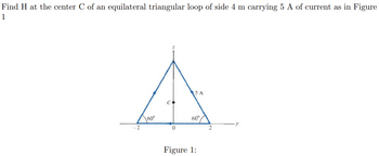 Find H at the center C of an equilateral triangular loop of side 4 m carrying 5 A of current as in Figure
1
60⁰
0
5 A
60°
Figure 1: