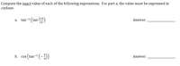 Compute the exact value of each of the following expressions. For part a, the value must be expressed in
radians.
*(tan )
11n
a. tan-1 (1
Answer:
19
b. cos (tan- (-))
b. cos ( tan
Answer:
