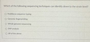 Which of the following sequencing techniques can identify down to the strain level?
O Multilocus sequence typing
Genomic fingerprinting
Whole genome sequencing
OSNP analysis
All of the above