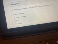 Question 8
A controlling account that equals the total of all customer accounts is:
Accounts Payable.
O Accounts Receivable
Cash
Purchases.
