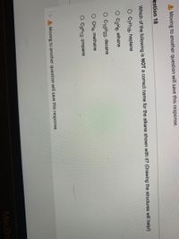 A Moving to another question will save this response.
estion 18
Which of the following is NOT a correct name for the alkane shown with it? (Drawing the structures wilI help!)
O C7H16, heptane
О С2Н6, ethane
O C10H22, decane
CH4, methane
O C3H12. propane
Moving to another question will save this response.
MacBo
