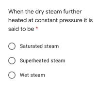 When the dry steam further
heated at constant pressure it is
said to be *
O Saturated steam
Superheated steam
O Wet steam
