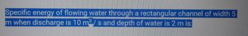 Specific energy of flowing water through a rectangular channel of width 5
3
m when discharge is 10 m³/s and depth of water is 2 m is: