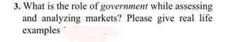 3. What is the role of government while assessing
and analyzing markets? Please give real life
examples