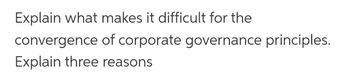 Explain what makes it difficult for the
convergence of corporate governance principles.
Explain three reasons