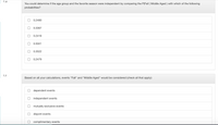 1.e
You could determine if the age group and the favorite season were independent by comparing the P(Fall | Middle Aged ) with which of the following
probabilities?
0.2480
0.3367
0.2418
0.5041
0.3522
0.2479
1.f
Based on all your calculations, events "Fall" and "Middle Aged" would be considered (check all that apply):
dependent events
independent events
mutually exclusive events
disjoint events
complimentary events
