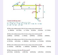 F2
F3
F4
Consider the following values: -
F5
a = 25 m; b = 5 n; a = 25 m; d = 5 m;
F1 - 6 kN; F2 - 7 kN; F3 - 8 kN; P4 - 9 kN; PS - 10 kN;
a- 45. 0-60 , - 30
1) What is the resultant moment of the five forces acting on the rod about point A?
a)- S8S KNm b) 12.7AN.m
9-7.1 KNm 029AN.m ) 24.1 KN.m
0-47.1 AN.m
2) What is the resultant moment of the five forces acting on the rod about point B?
a) 108 LNm
9- 191 KN.m
) 124 AN.m
b) 227 AN.
4) 155 LN.am
9242 N.
3) What is the resultant moment of the five forces acting on the rod about point C?
0 35.3 KN.m
)- 9.7 KN.m b) 151.I KNm
0-2088 KN.m )2179 KN.m )-1741 KN.am
4] What is the resultant moment of the five forces acting on the rod about point D?
)- 217.5 AN.
b) 182.7 AN
)- 198.5 KN.m
4) 136.9 kN.m ) - 287.1 kN.
H 310.1 ka
5] What is the moment of the force F2 about point E?
a) 111.7 KN.m b) 218.1I KN.m
) 138.7 KN.m
d) 193.1 KN.m
e) 101.1 KN.m
0 321.3 KN.m
