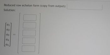 Reduced row echelon form (copy from output):
Solution:
a1
a2
a3
a4
a5
=