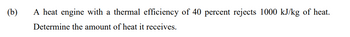 (b)
A heat engine with a thermal efficiency of 40 percent rejects 1000 kJ/kg of heat.
Determine the amount of heat it receives.