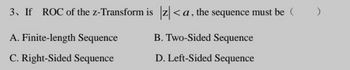 3. If ROC of the z-Transform
A. Finite-length Sequence
C. Right-Sided Sequence
is z <a, the sequence must be
B. Two-Sided Sequence
D. Left-Sided Sequence