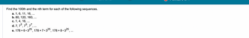 Find the 100th and the nth term for each of the following sequences.
a. 1, 6, 11, 16, ...
b. 80, 120, 160, ...
c. 1, 4, 16, ...
d. 7, 7³, 75, 77, ...
e. 178 +6.325, 178 +7.325, 178+8.325,...