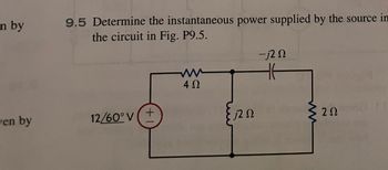 **Problem 9.5**: Determine the instantaneous power supplied by the source in the circuit in Fig. P9.5.

**Diagram Description**:
The circuit diagram consists of the following components:

1. **Voltage Source**:
   - The source has an amplitude of 12 V with a phase angle of 60°, denoted as \(12/\angle 60^\circ \, \text{V}\).

2. **Resistors and Reactances**:
   - A resistor with a resistance of \(4 \, \Omega\).
   - An inductor represented by a reactance of \(j2 \, \Omega\).
   - A capacitor represented by a reactance of \(-j2 \, \Omega\).
   - Another resistor with a resistance of \(2 \, \Omega\).

These components are interconnected in a circuit to analyze the power supplied by the voltage source.