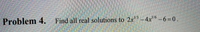1/3
1/6
Problem 4.
Find all real solutions to 2x" - 4x"6 -6=0.
