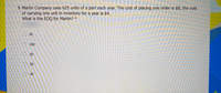 9. Martin Company uses 625 units of a part each year. The cost of placing one order is $8; the cost
of carrying one unit in inventory for a year is $4.
What is the EOQ for Martin? *
O 50
O 100
O20
30
O 45
