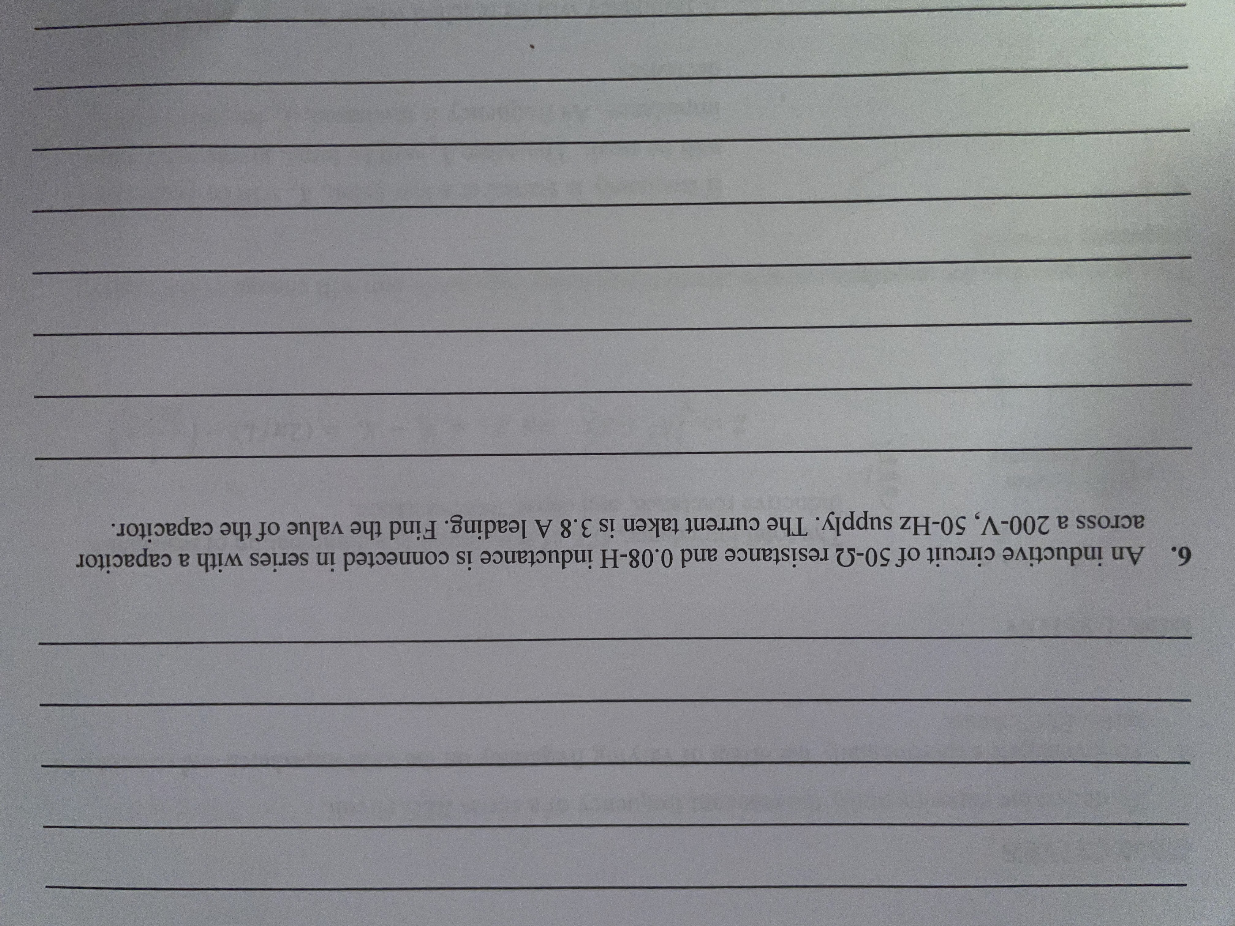 6. An inductive circuit of 50-2 resistance and 0.08-H inductance is connected in series with a capacitor
across a 200-V, 50-Hz supply. The current taken is 3.8 A leading. Find the value of the capacitor.
