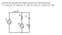 Determine the magnitude of the voltage drop across R1 in the following circuit:
V1 = 120V220; V2 = 80V450; R1= 2kn, R2 = 1kQ, XL1 = 2.2kQ, XC1 = 1kO
L1
R1
C1
V1
V2
R2
