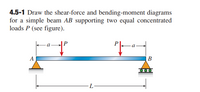 4.5-1 Draw the shear-force and bending-moment diagrams
for a simple beam AB supporting two equal concentrated
loads P (see figure).
В
-L·
