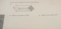 Use the given diagram for each of the following:
5)
Y
W
T.
a) Name a line skew to XW ?
b) Name a line skew to RS ?
