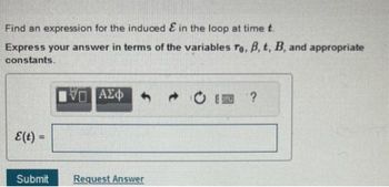 Find an expression for the induced in the loop at time t.
Express your answer in terms of the variables ro, B, t, B, and appropriate
constants.
{(t) =
Submit
WEI ΑΣΦΑ 1
Request Answer
?