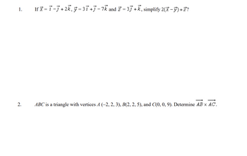 1.
2.
If x=i-j+2k, y=3i+j −7k and
and Z=3+k, simplify 2(x - y) +Z?
ABC is a triangle with vertices A (–2, 2, 3), B(2, 2, 5), and C(0, 0, 9). Determine AB x AC.