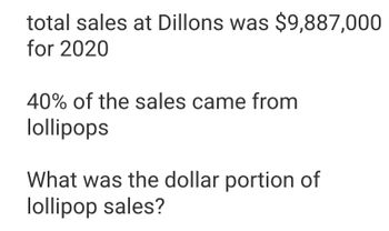 total sales at Dillons was $9,887,000
for 2020
40% of the sales came from
lollipops
What was the dollar portion of
lollipop sales?