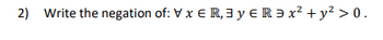 2) Write the negation of: V x € R, 3 y € Rǝx² + y² > 0.