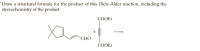 Draw a structural formula for the product of this Diels-Alder reaction, including the
stereochemistry of the product.
ÇOOEt
CHO
ČOOEt
