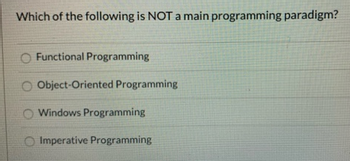 Which of the following is NOT a main programming paradigm?
O Functional Programming
Object-Oriented Programming
Windows Programming
O Imperative Programming