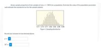 shows sample proportions from samples of sizen = 180 from a population. Estimate the value of the population parameter
and estimate the standard error for the sample statistic.
0.71 0.74 0.77 0.80 0.83 O36 089
Figure 1 Sompling distribution
Round your answers to two decimal places.
SE =
