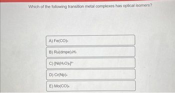 Which of the following transition metal complexes has optical isomers?
A) Fe(CO),
B) Ru(dmpe)₂H₂
C) [Ni(H₂O)]²+
D) Cr(NP),
E) Mo(CO)