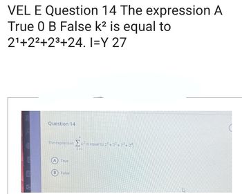 VEL E Question 14 The expression A
True 0 B False k² is equal to
2¹+2²+2³+24. I=Y 27
Question 14
The expression is equal to 2¹ +2²+2³+24
(A) True
B) False
(6)