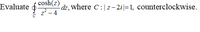 cosh(z)
Evaluate o
z- 4
dz, where C:|z– 2i|=1, counterclockwise.
