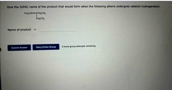 Give the IUPAC name of the product that would form when the following alkene undergoes catalytic hydrogenation.
CH₂CH=CCH₂CH₂
Name of product =
Submit Answer
CH₂CH₂
Retry Entire Group
8 more group attempts remaining