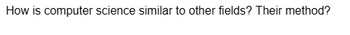 How is computer science similar to other fields? Their method?
