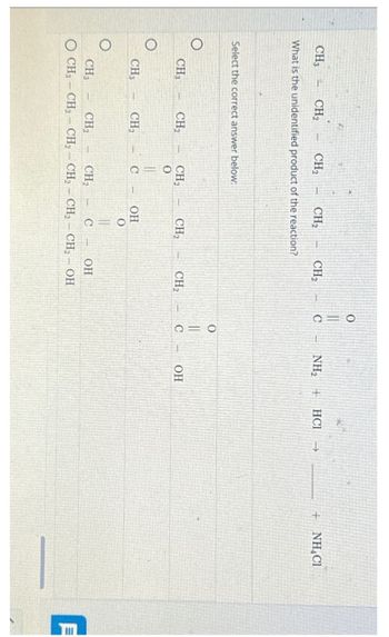 CH3 4 CH₂
CH₂
CH₂
What is the unidentified product of the reaction?
Select the correct answer below:
O
CH3
CH3
CH₂
CH₂
CH₂
0
||
C
CH₂
OH
O
||
C
CH₂
CH₂
CH3
CH₂
CH₂
OH
CH3 CH₂ - CH₂ - CH₂ - CH₂ - CH₂ – OH
O
C
010
C
NH₂ +
OH
HCI ->
+ NHẠCH
E