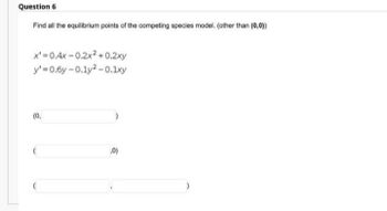 Question 6
Find all the equilibrium points of the competing species model. (other than (0,0))
x'=0.4x -0.2x² +0.2xy
y'=0.6y-0.1y2-0.1xy
(0,
,0)