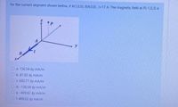 for the current segment shown below, if A(1,0,0), B(4,0,0), 1=17 A. The magnetic field at P(-1,0,3) is
y
O a. 136.54 ây mA/m
O b.81.92 ây mA/m
O c 682.71 ây mA/m
O d.-136.54 ây mA/m
O e. -409.62 ay mA/m
O f. 409.62 åy mA/m
