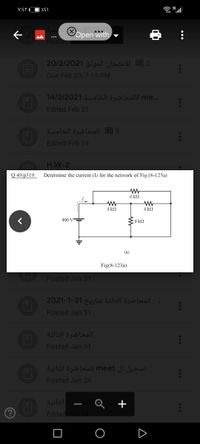 V:EY IC
Oopen with
2=ا الامتحان الموثق 20/2/2021
Due Feb 20, 7:15 PM
...me /المحاضرة الخامسة 14/2/2021
Edited Feb 21
5 = المحاضرة الخامسة
Edited Feb 14
H.W-2
Q 49/p319
Determine the current (I) for the network of Fig.(8-123a)
6 k.
4 k2
4 k2
400 V
4 k!
(a)
Fig(8-123a)
Posted Jan 31
المحاضرة الثالثة بتاريخ 31-1-2021
Posted Jan 31
المحاضرة الثالثة
Posted Jan 31
تسجيل ال meet للمحاضرة الثانية
Posted Jan 24
الثانية
Edited
...
A
+
