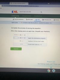 D. IXL | Solve multi-step equations: X
DE DLI Personalized ekil re
A ixl.com/math/grade-8/solve-multi-step-equations-complete-the-solution
arks
IXL
Search topics and skills
Learning
Diagnostic
Analytics
Recommendations
I Skill plans
Math
L Language arts
A Science
Eighth grade
* Y.18 Solve multi-step equations: complete the solution PGH
Complete the process of solving the equation.
Fill in the missing term on each line. Simplify any fractions.
2(-2c + 18) = -12
+ 36 = -12
Apply the distributive property
-4c =
Subtract 36 from both sides
C =
Divide both sides by -4
Submit
Work it out
Not feeling ready yet? These car
