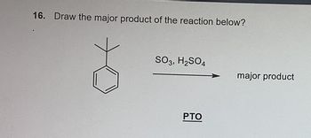 16. Draw the major product of the reaction below?
SO3, H2SO4
major product
PTO